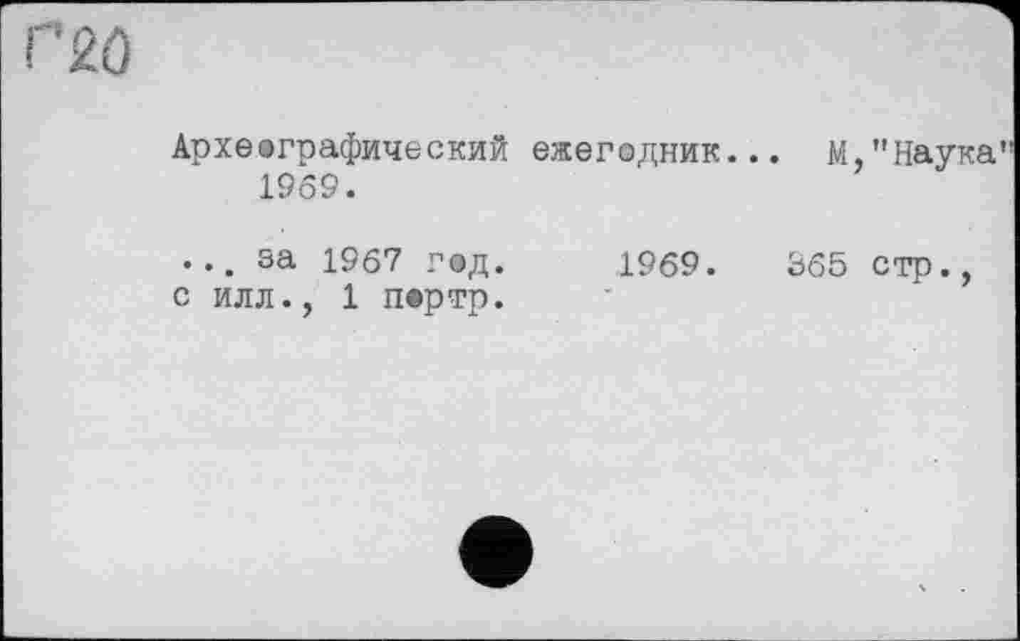 ﻿2Ô
Археографический ежегодник... М,"Наука' 1969.
•..за 1967 год. с илл., 1 пертр.
1969.	365 стр.,